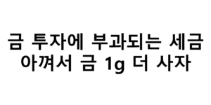 금 투자에 부과되는 세금 아껴서 금 1g 더 사자